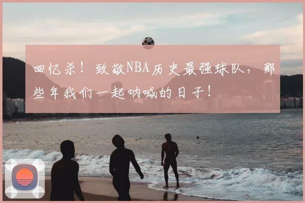 回忆杀！致敬NBA历史最强球队，那些年我们一起呐喊的日子！