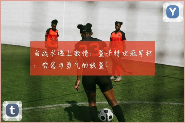 当战术遇上激情，量子特攻冠军杯，智慧与勇气的较量！