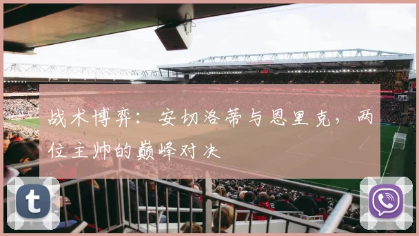 战术博弈：安切洛蒂与恩里克，两位主帅的巅峰对决