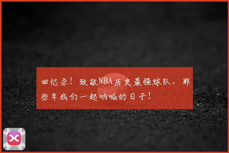 回忆杀！致敬NBA历史最强球队，那些年我们一起呐喊的日子！