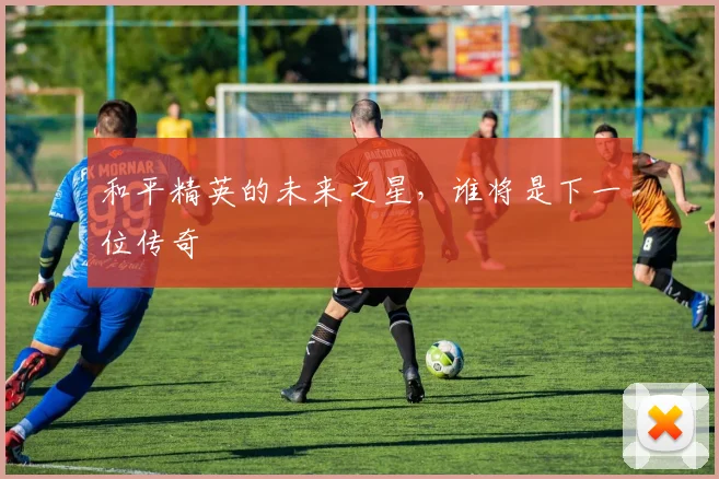 和平精英的未来之星,谁将是下一位传奇