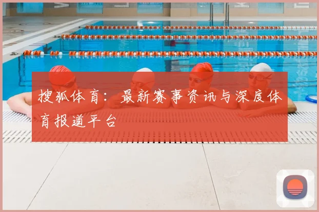 搜狐体育：最新赛事资讯与深度体育报道平台